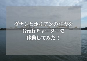 ダナンとホイアンの往復をGrabチャーターで移動してみた!