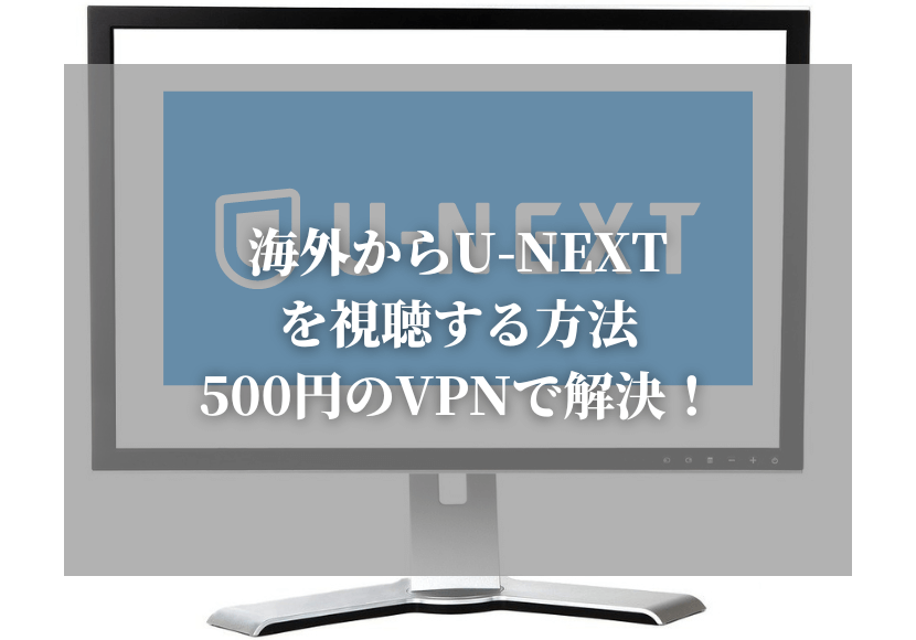 海外からU-NEXTを視聴する方法｜500円のVPNで解決！