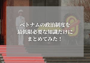 ベトナムの政治制度を最低限必要な知識だけにまとめてみた!